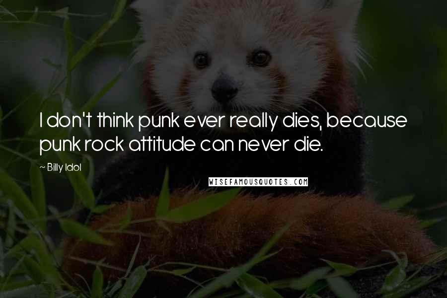 Billy Idol Quotes: I don't think punk ever really dies, because punk rock attitude can never die.