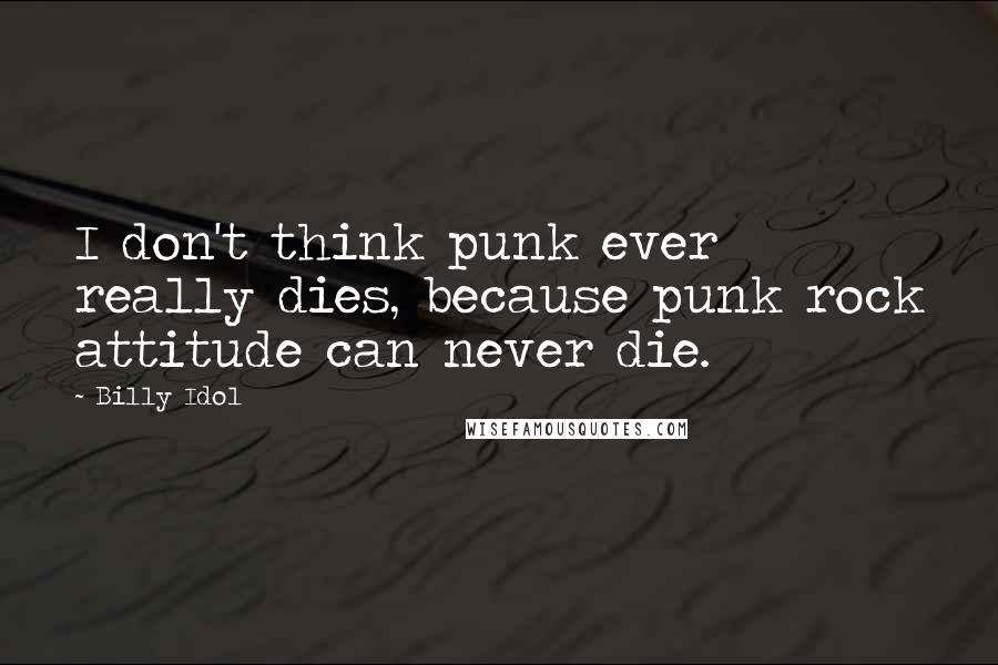 Billy Idol Quotes: I don't think punk ever really dies, because punk rock attitude can never die.