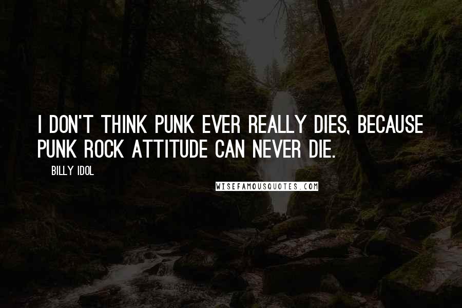 Billy Idol Quotes: I don't think punk ever really dies, because punk rock attitude can never die.