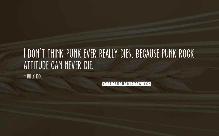 Billy Idol Quotes: I don't think punk ever really dies, because punk rock attitude can never die.