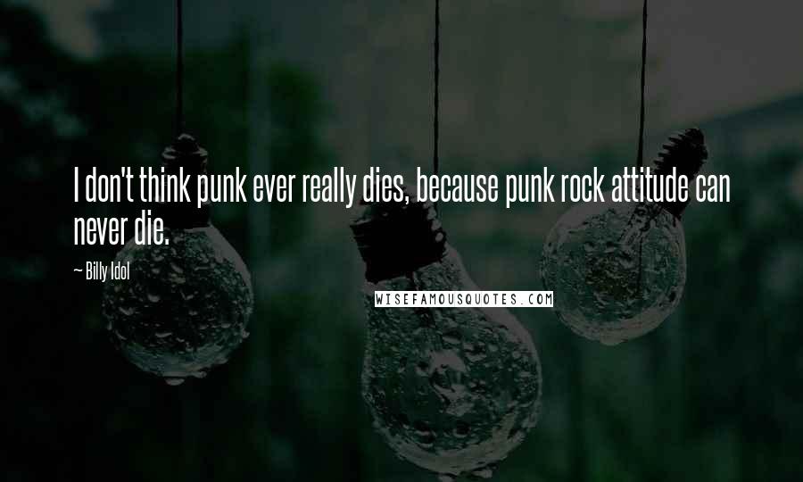 Billy Idol Quotes: I don't think punk ever really dies, because punk rock attitude can never die.