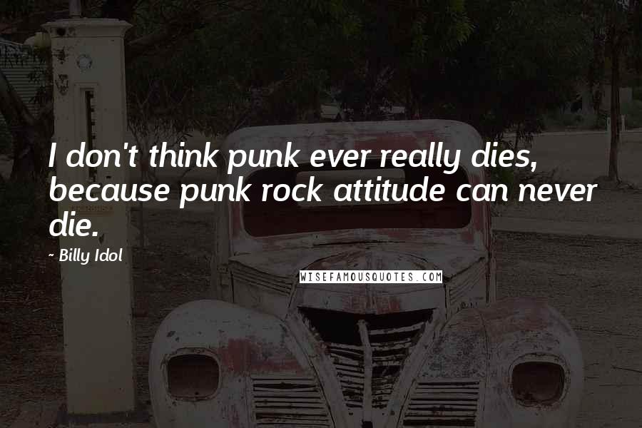 Billy Idol Quotes: I don't think punk ever really dies, because punk rock attitude can never die.