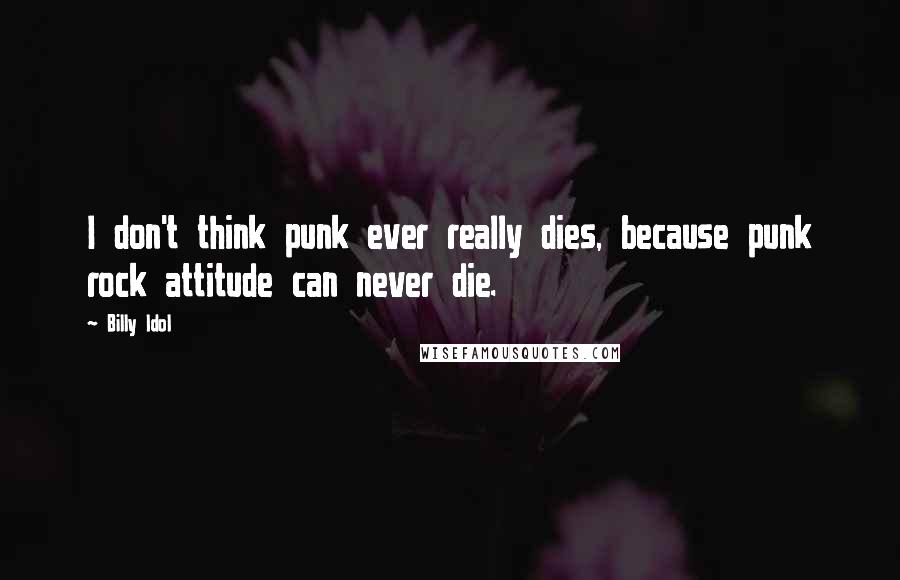 Billy Idol Quotes: I don't think punk ever really dies, because punk rock attitude can never die.