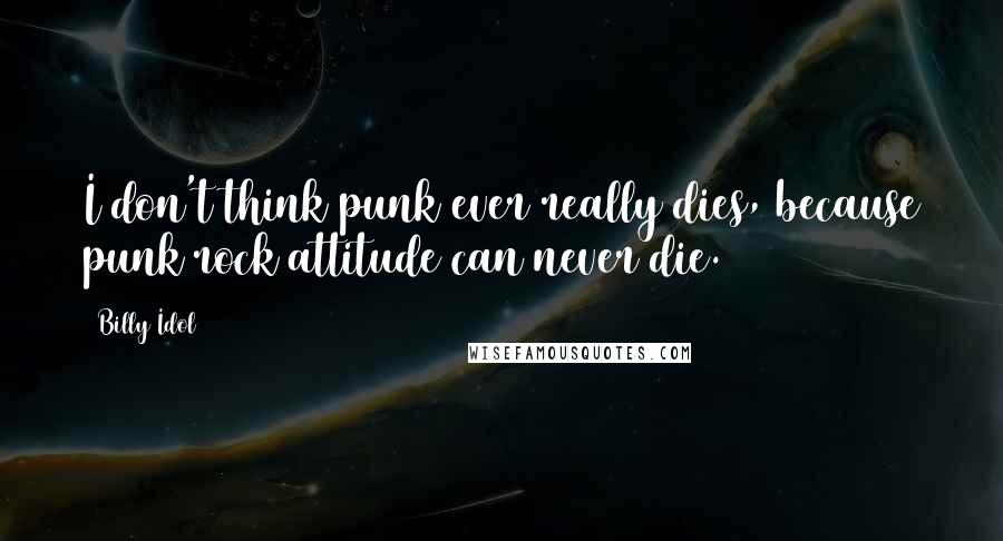 Billy Idol Quotes: I don't think punk ever really dies, because punk rock attitude can never die.