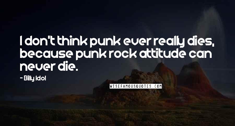 Billy Idol Quotes: I don't think punk ever really dies, because punk rock attitude can never die.