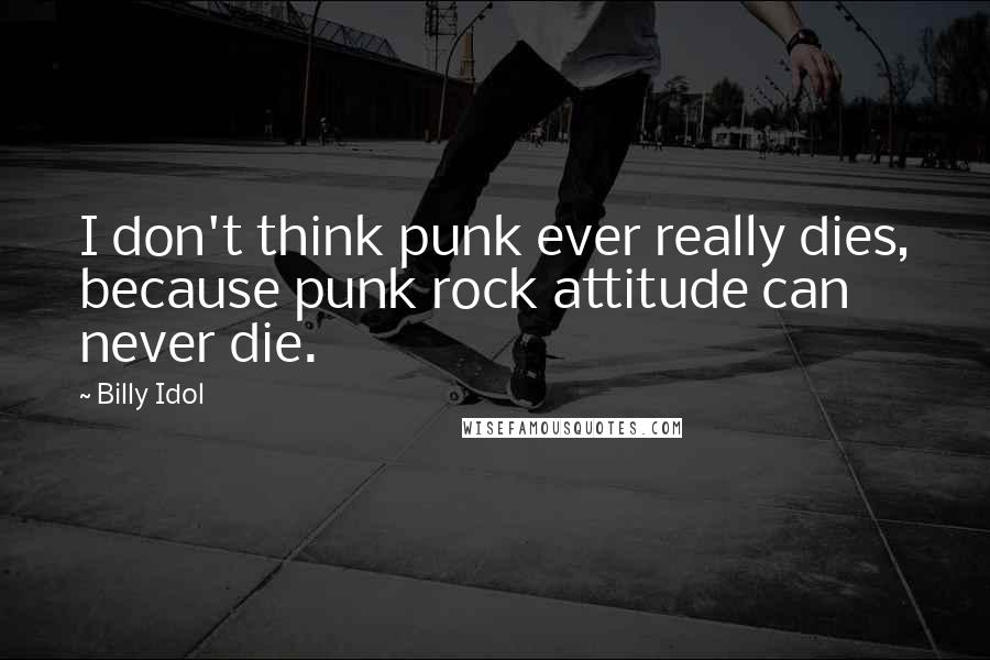 Billy Idol Quotes: I don't think punk ever really dies, because punk rock attitude can never die.