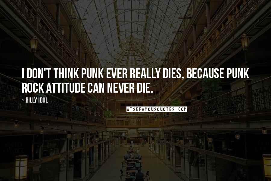 Billy Idol Quotes: I don't think punk ever really dies, because punk rock attitude can never die.