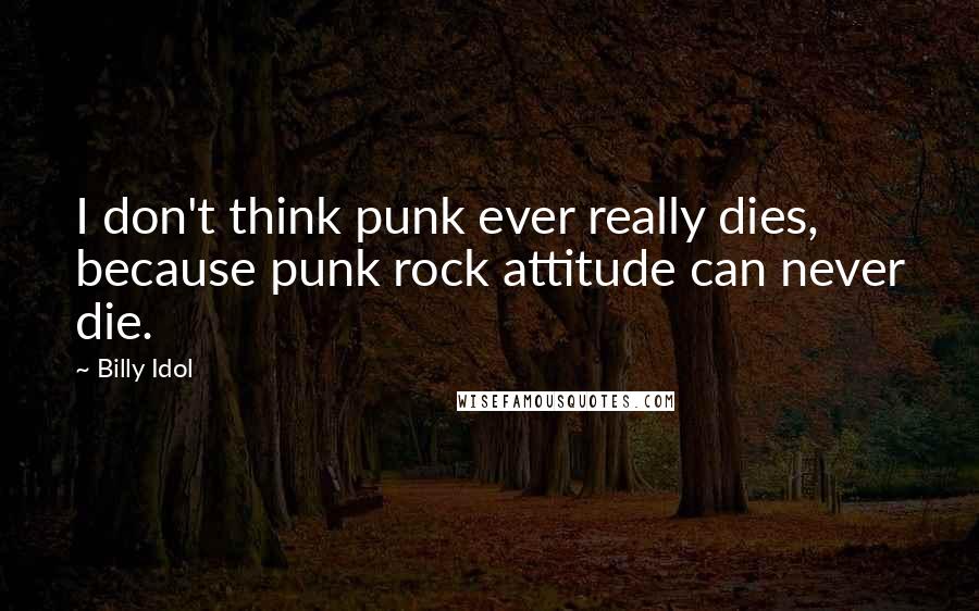 Billy Idol Quotes: I don't think punk ever really dies, because punk rock attitude can never die.