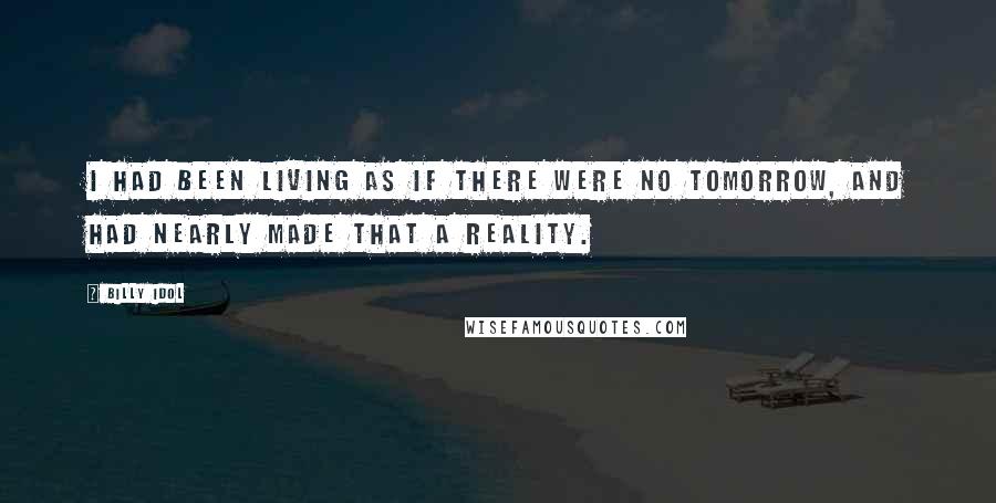 Billy Idol Quotes: I had been living as if there were no tomorrow, and had nearly made that a reality.