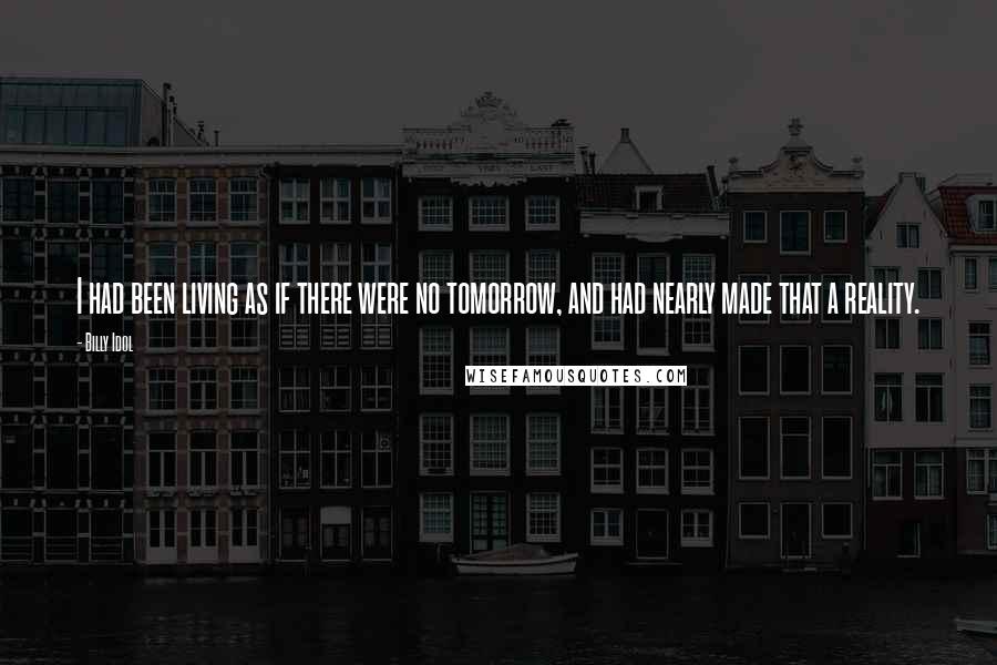 Billy Idol Quotes: I had been living as if there were no tomorrow, and had nearly made that a reality.