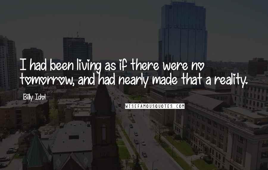 Billy Idol Quotes: I had been living as if there were no tomorrow, and had nearly made that a reality.