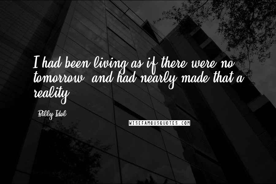 Billy Idol Quotes: I had been living as if there were no tomorrow, and had nearly made that a reality.