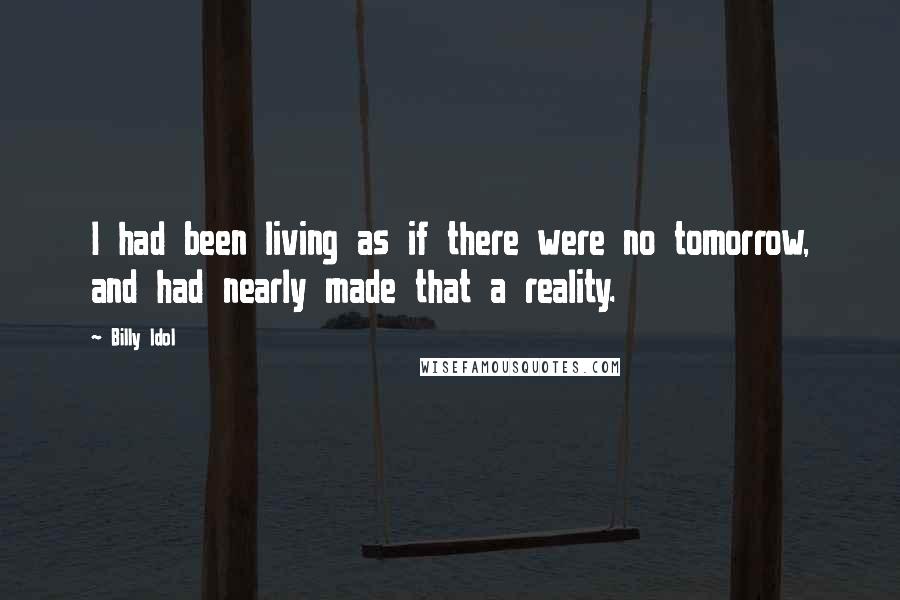 Billy Idol Quotes: I had been living as if there were no tomorrow, and had nearly made that a reality.