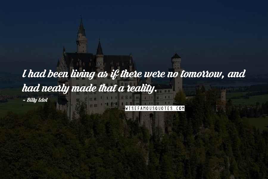 Billy Idol Quotes: I had been living as if there were no tomorrow, and had nearly made that a reality.