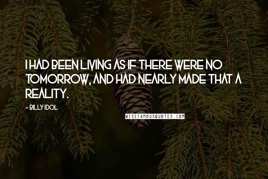 Billy Idol Quotes: I had been living as if there were no tomorrow, and had nearly made that a reality.