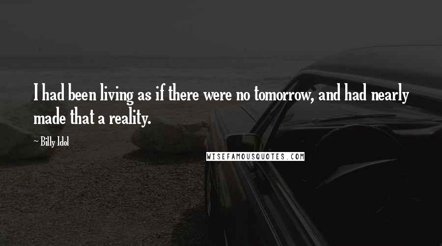 Billy Idol Quotes: I had been living as if there were no tomorrow, and had nearly made that a reality.