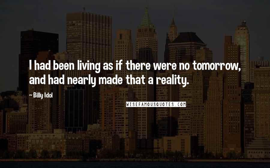 Billy Idol Quotes: I had been living as if there were no tomorrow, and had nearly made that a reality.