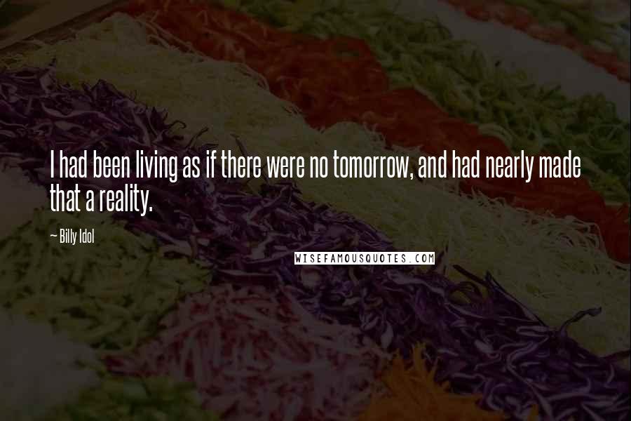 Billy Idol Quotes: I had been living as if there were no tomorrow, and had nearly made that a reality.