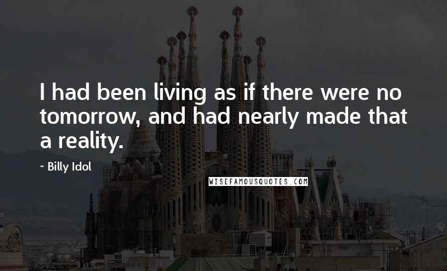 Billy Idol Quotes: I had been living as if there were no tomorrow, and had nearly made that a reality.