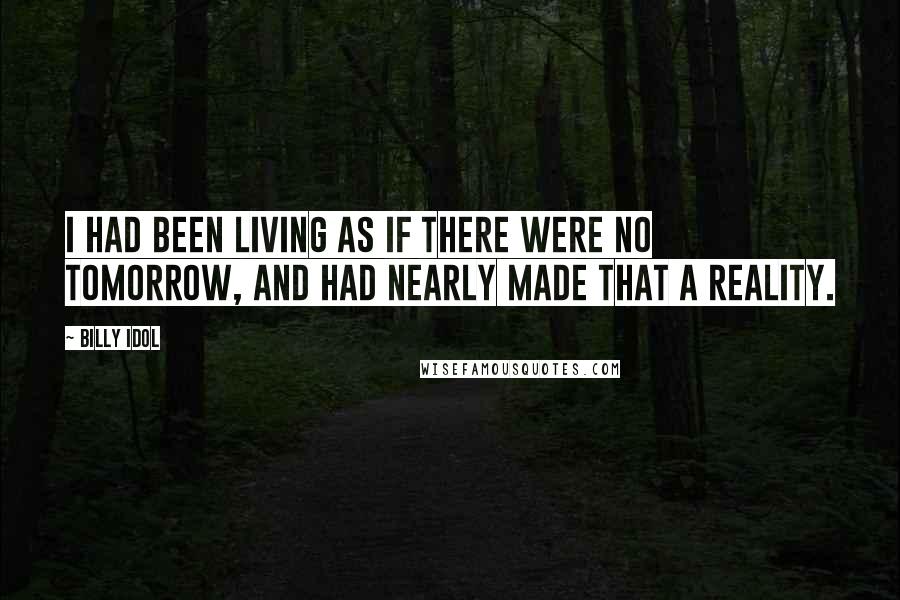 Billy Idol Quotes: I had been living as if there were no tomorrow, and had nearly made that a reality.