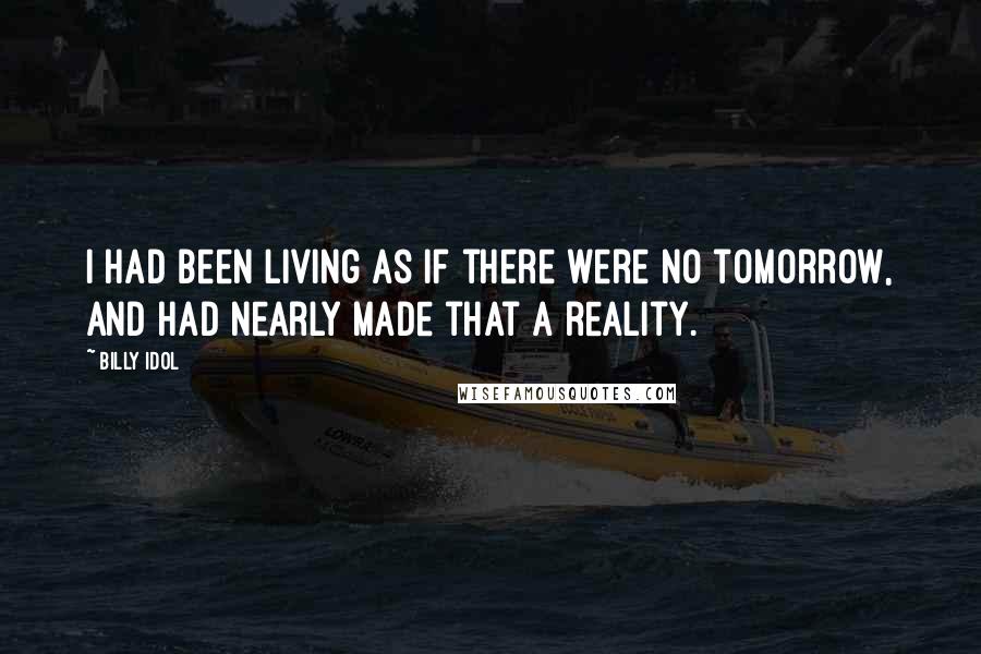 Billy Idol Quotes: I had been living as if there were no tomorrow, and had nearly made that a reality.