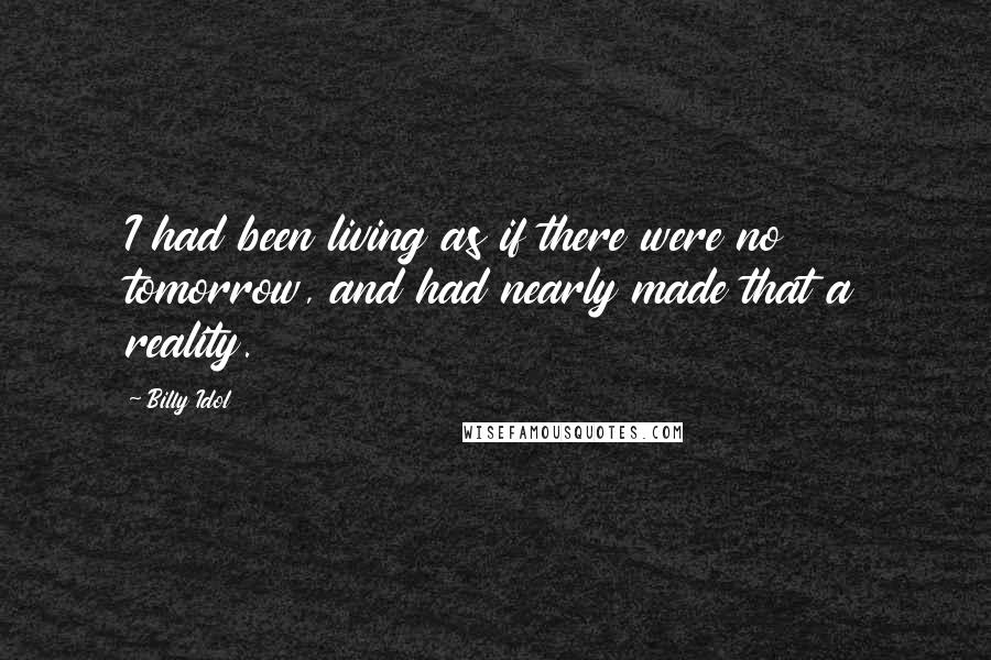 Billy Idol Quotes: I had been living as if there were no tomorrow, and had nearly made that a reality.