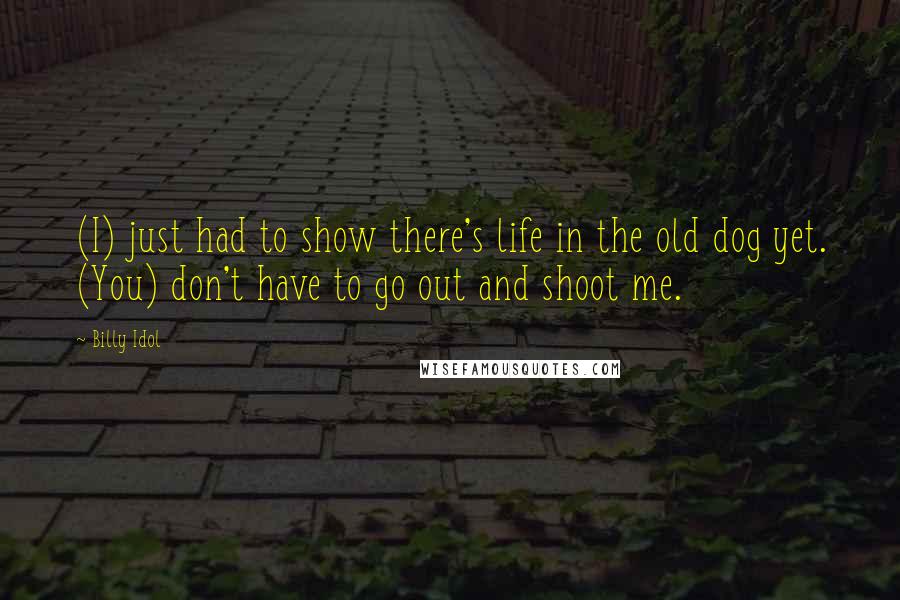 Billy Idol Quotes: (I) just had to show there's life in the old dog yet. (You) don't have to go out and shoot me.
