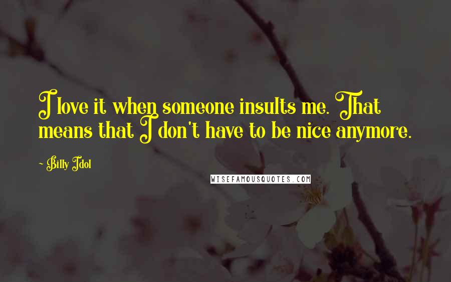 Billy Idol Quotes: I love it when someone insults me. That means that I don't have to be nice anymore.