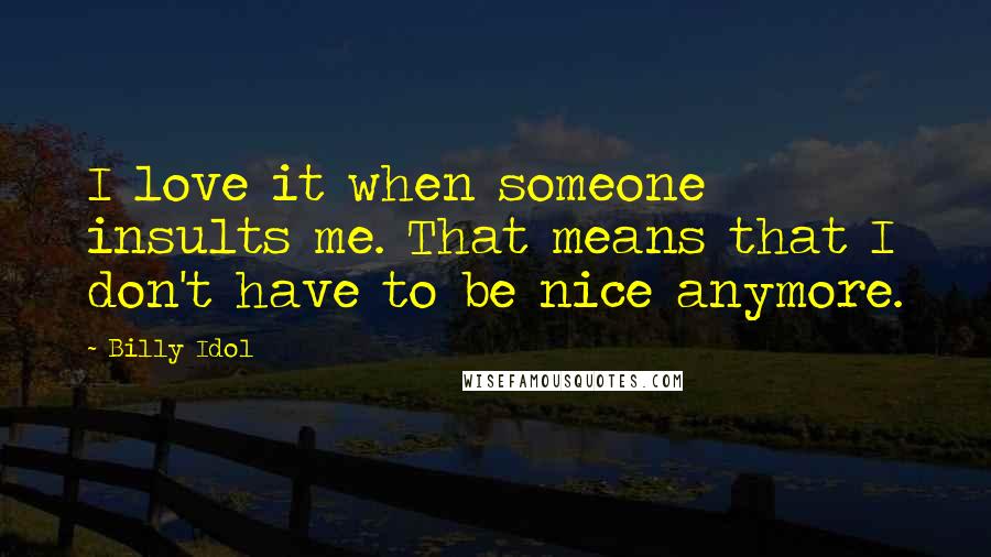 Billy Idol Quotes: I love it when someone insults me. That means that I don't have to be nice anymore.