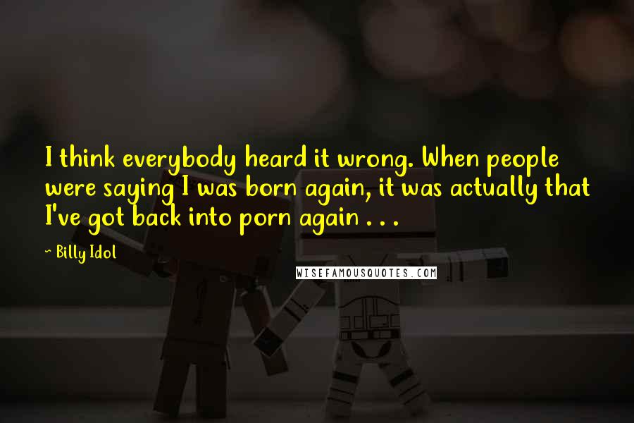 Billy Idol Quotes: I think everybody heard it wrong. When people were saying I was born again, it was actually that I've got back into porn again . . .