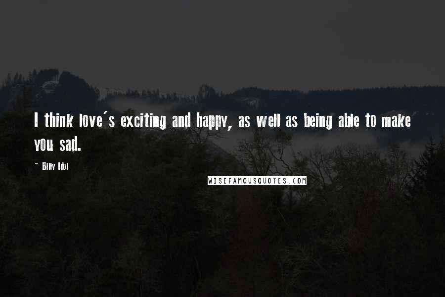Billy Idol Quotes: I think love's exciting and happy, as well as being able to make you sad.