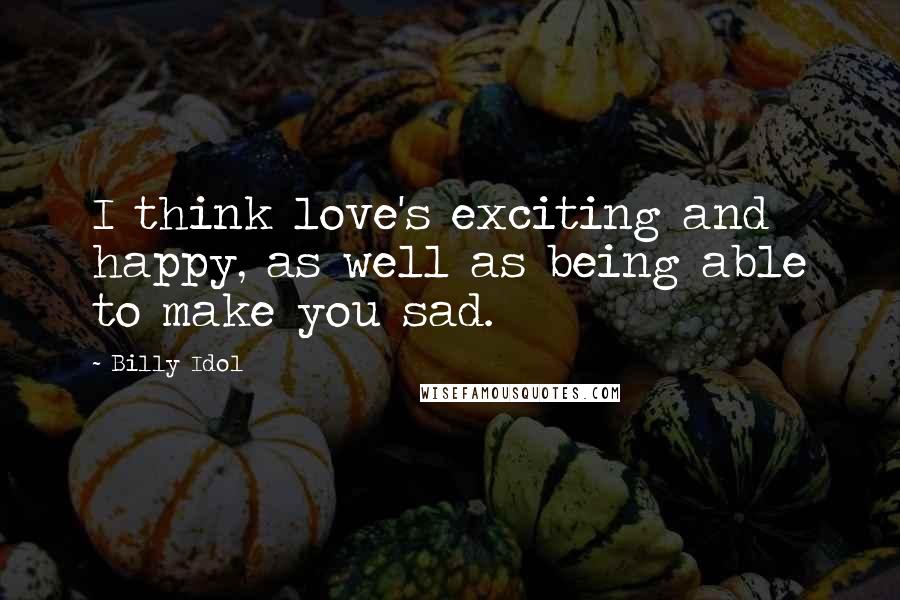 Billy Idol Quotes: I think love's exciting and happy, as well as being able to make you sad.