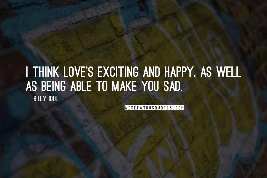 Billy Idol Quotes: I think love's exciting and happy, as well as being able to make you sad.