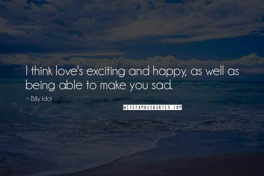 Billy Idol Quotes: I think love's exciting and happy, as well as being able to make you sad.