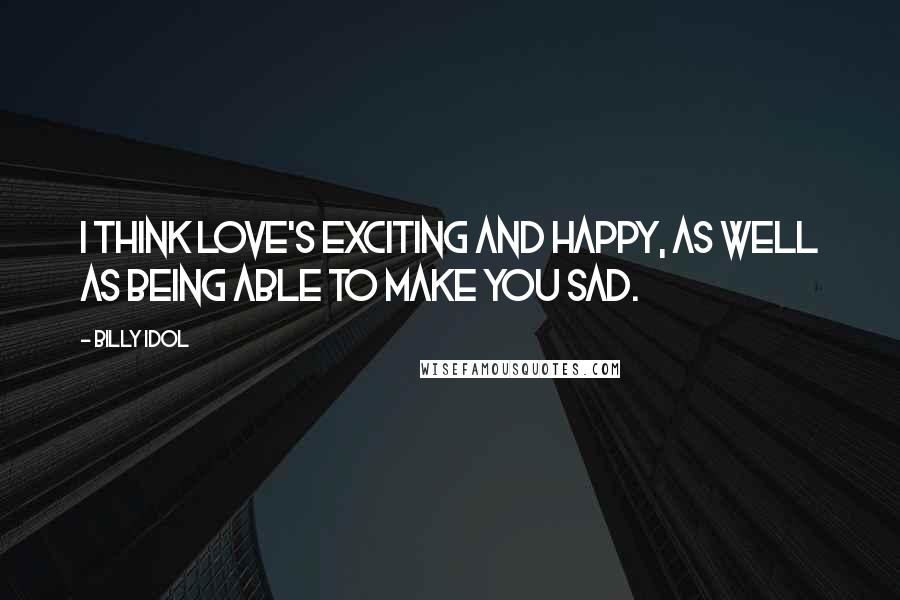 Billy Idol Quotes: I think love's exciting and happy, as well as being able to make you sad.