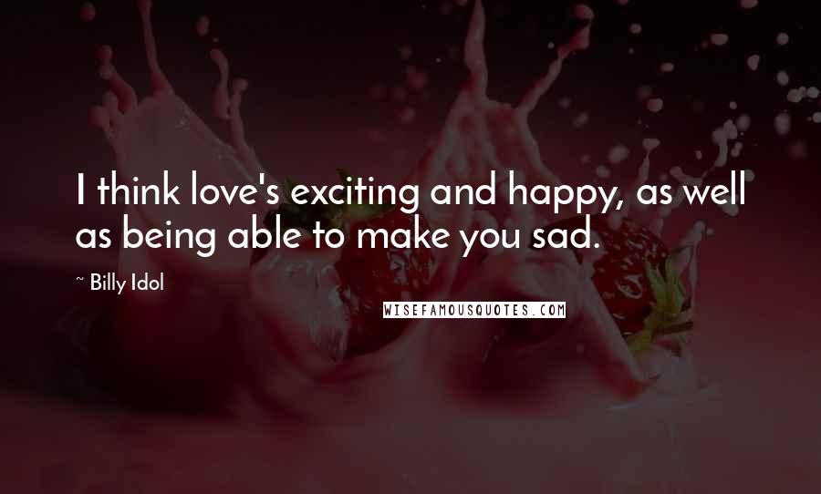 Billy Idol Quotes: I think love's exciting and happy, as well as being able to make you sad.