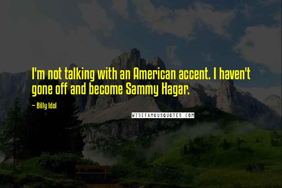 Billy Idol Quotes: I'm not talking with an American accent. I haven't gone off and become Sammy Hagar.