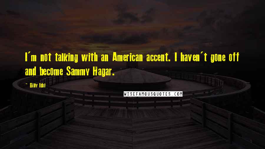 Billy Idol Quotes: I'm not talking with an American accent. I haven't gone off and become Sammy Hagar.