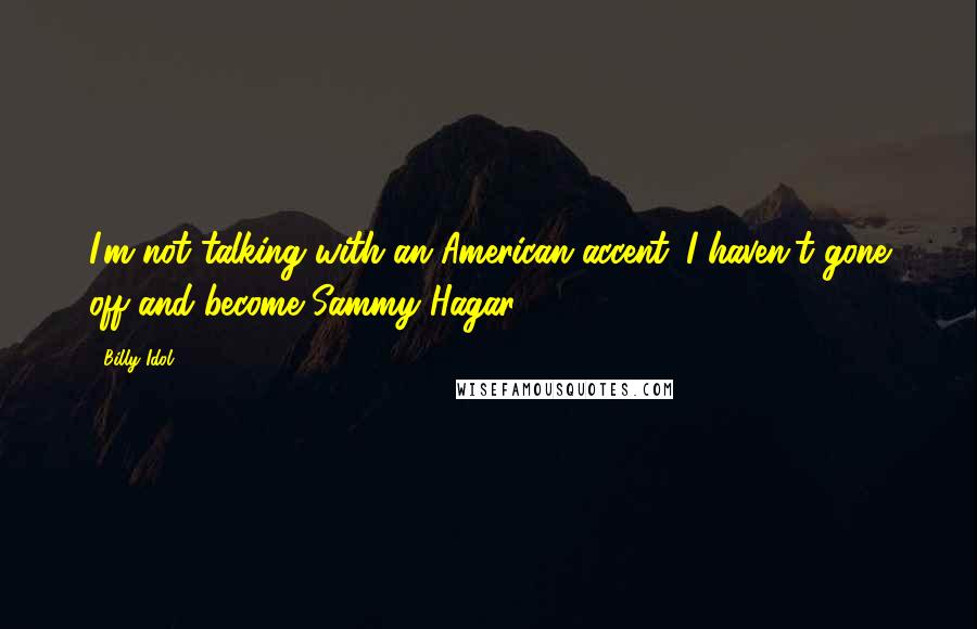 Billy Idol Quotes: I'm not talking with an American accent. I haven't gone off and become Sammy Hagar.