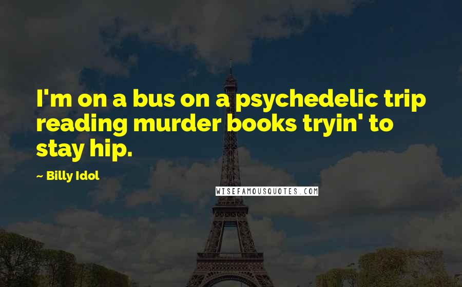 Billy Idol Quotes: I'm on a bus on a psychedelic trip reading murder books tryin' to stay hip.