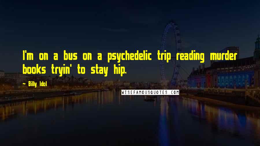 Billy Idol Quotes: I'm on a bus on a psychedelic trip reading murder books tryin' to stay hip.