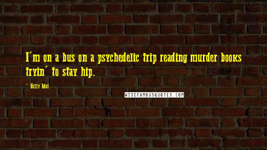 Billy Idol Quotes: I'm on a bus on a psychedelic trip reading murder books tryin' to stay hip.