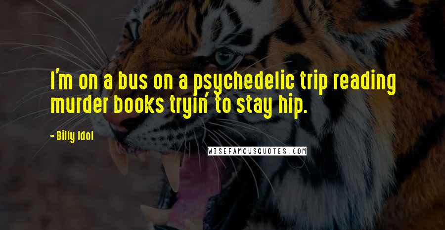 Billy Idol Quotes: I'm on a bus on a psychedelic trip reading murder books tryin' to stay hip.