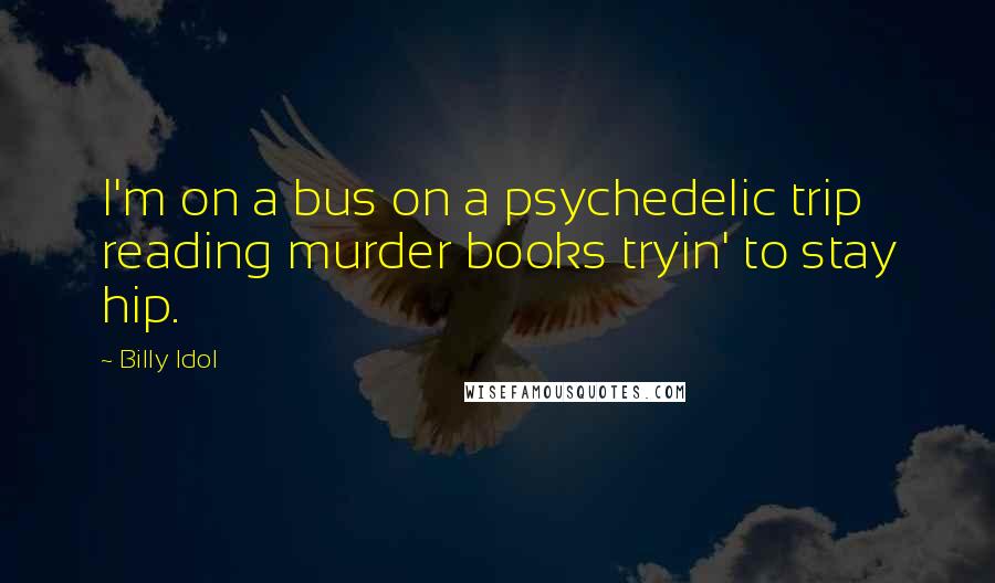 Billy Idol Quotes: I'm on a bus on a psychedelic trip reading murder books tryin' to stay hip.