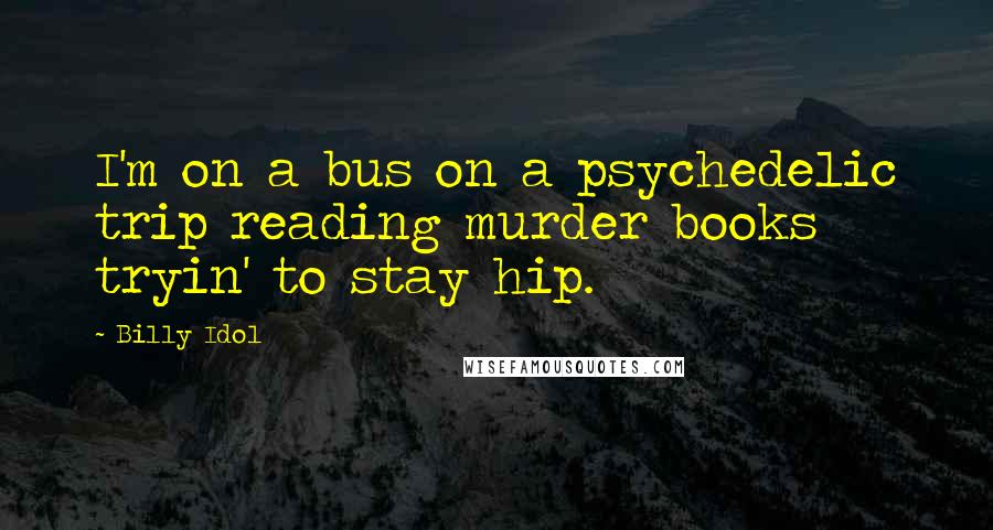 Billy Idol Quotes: I'm on a bus on a psychedelic trip reading murder books tryin' to stay hip.