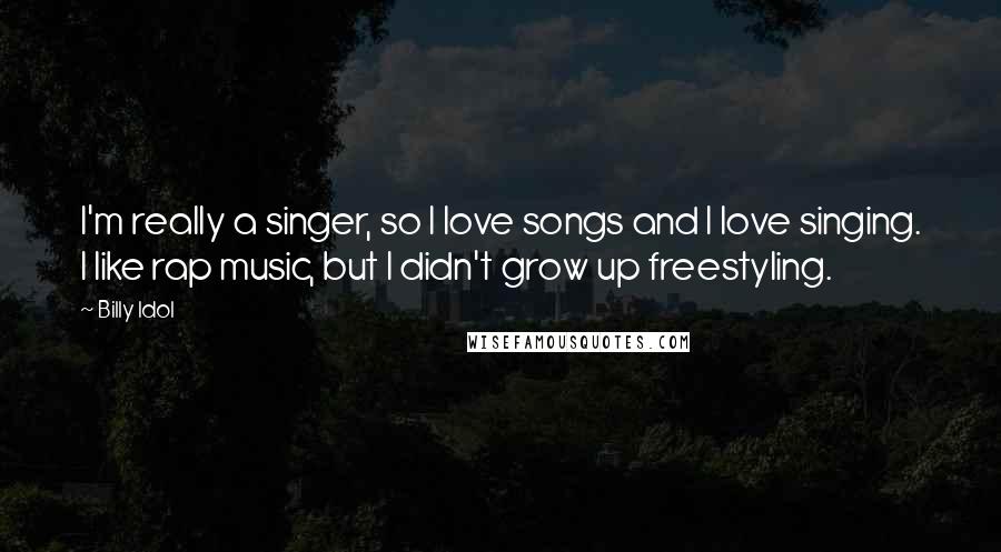 Billy Idol Quotes: I'm really a singer, so I love songs and I love singing. I like rap music, but I didn't grow up freestyling.