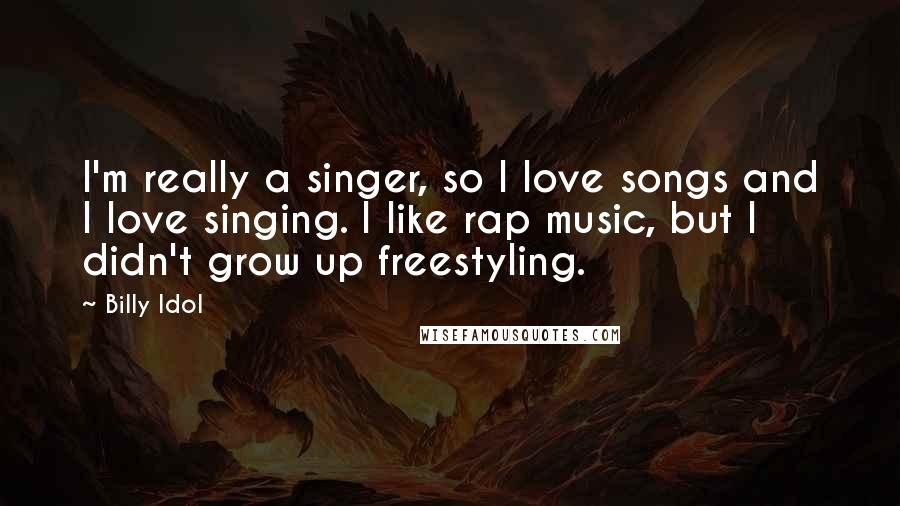 Billy Idol Quotes: I'm really a singer, so I love songs and I love singing. I like rap music, but I didn't grow up freestyling.