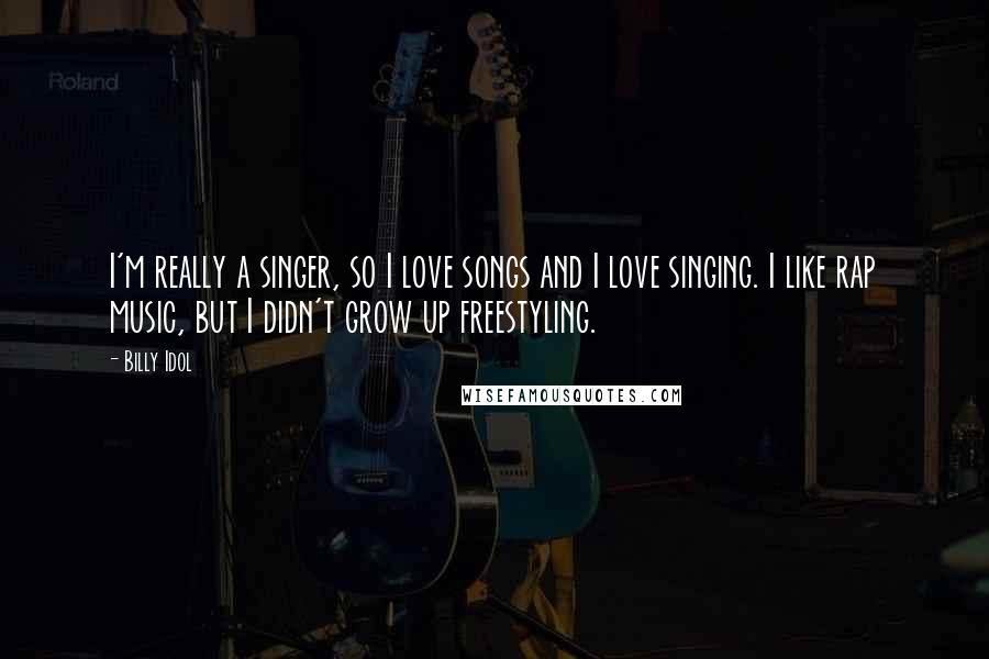 Billy Idol Quotes: I'm really a singer, so I love songs and I love singing. I like rap music, but I didn't grow up freestyling.