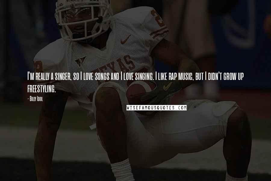 Billy Idol Quotes: I'm really a singer, so I love songs and I love singing. I like rap music, but I didn't grow up freestyling.