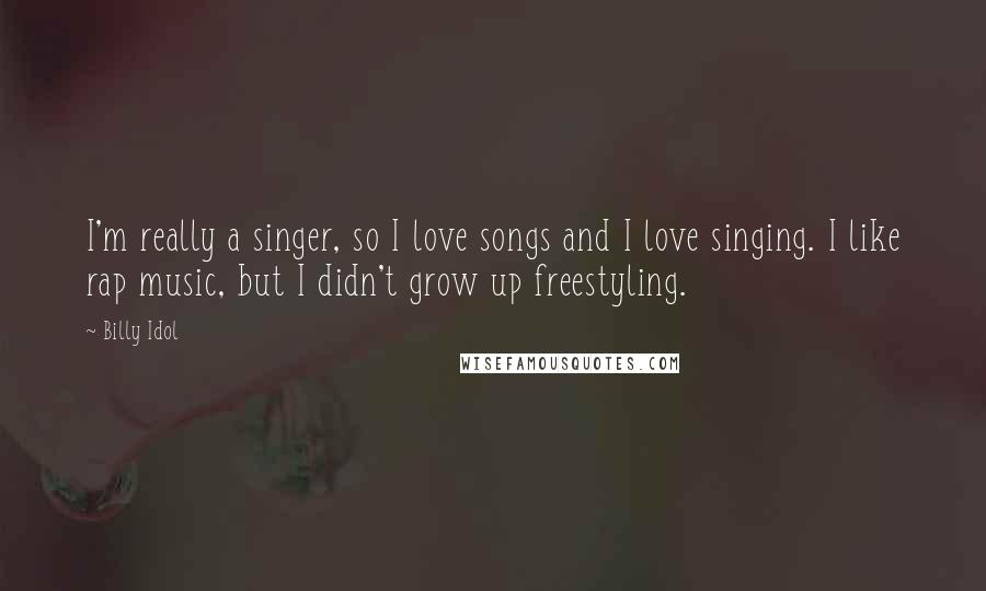 Billy Idol Quotes: I'm really a singer, so I love songs and I love singing. I like rap music, but I didn't grow up freestyling.